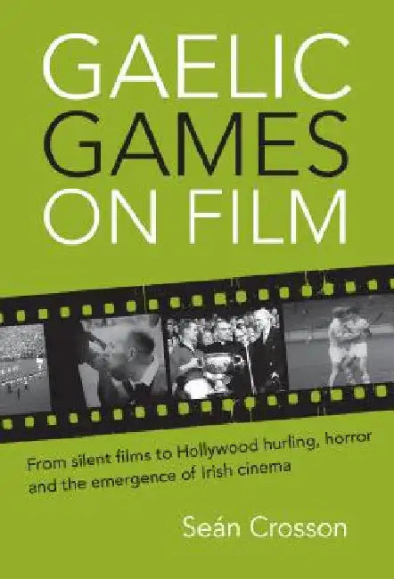 Gaelic Games on Film: From Silent Films to Hollywood Hurling, Horror and the Emergence of Irish Cinema by Crosson