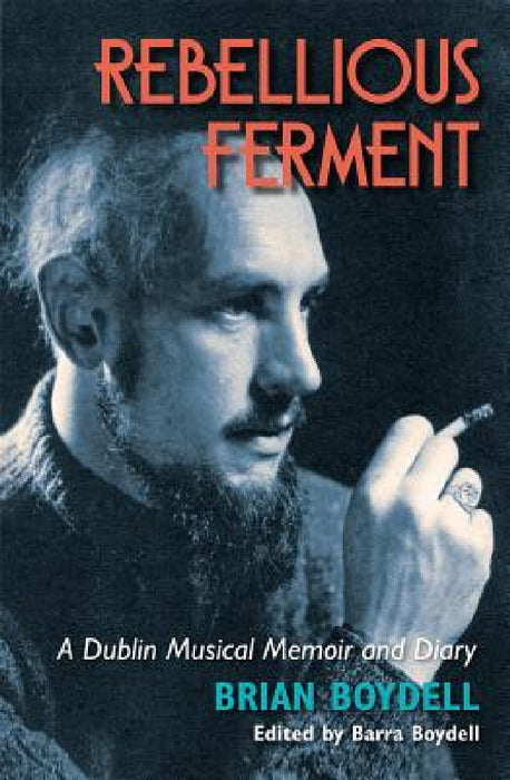 Rebellious Ferment: A Dublin Musical Memoir and Diary by Brian Boydell, Barra Boydell