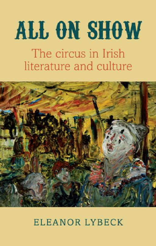 All on Show: The Circus in Irish Literature and Culture from Joyce to Heaney by Lybeck