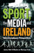 Sport, the Media and Ireland: Interdisciplinary Perspectives by Neil O'Boyle