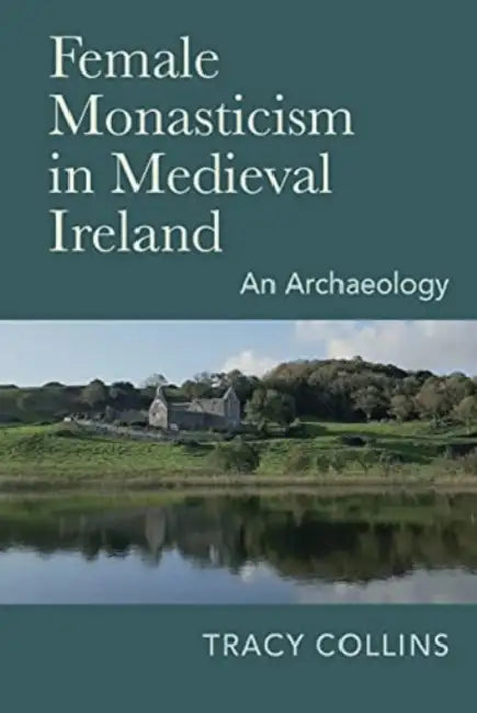 Female Monasticism in Medieval Ireland: An Archaeology by Tracy Collins