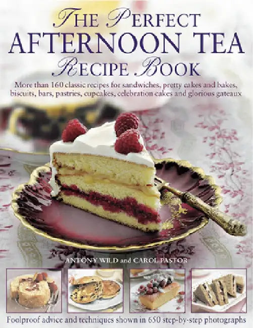 The Perfect Afternoon Tea Recipe Book: More Than 160 Classic Recipes for Sandwiches, Pretty Cakes and Bakes, Biscuits, Bars, Pastries, Cupcakes, Celeb by Antony Wild