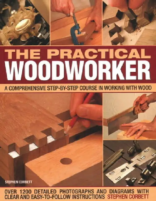 The Practical Woodworker: A Comprehensive Course in Working with Wood, Shown in 1200 Detailed Step-By-Step Photographs and Diagrams with Clear a by Stephen Corbett