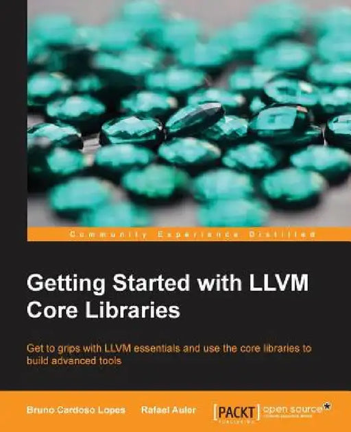 Getting Started with LLVM Core Libraries: Get to grips with LLVM essentials and use the core libraries to build advanced tools by Bruno Cardoso Lopes