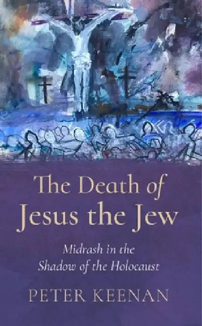 The Death of Jesus the Jew: Midrash in the Shadow of the Holocaust by Peter Keenan
