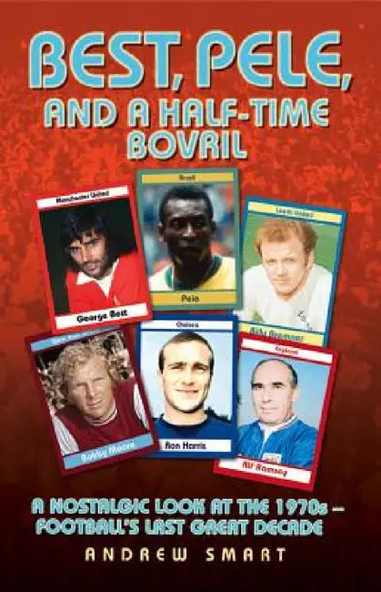 Best, Pele and a Half-Time Bovril: A Nostalgic Look at the 1970s - Football's Last Great Decade by Andrew Smart