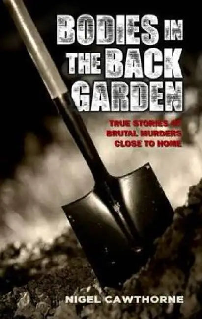 Bodies in the Back Garden - True Stories of Brutal Murders Close to Home by Nigel Cawthorne