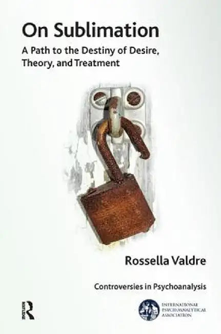 On Sublimation: A Path to the Destiny of Desire, Theory, and Treatment by Rossella Valdre