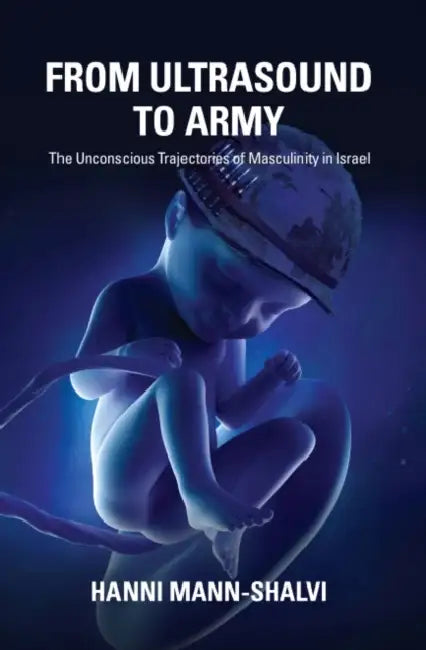 From Ultrasound to Army: The Unconscious Trajectories of Masculinity in Israel by Hanni Mann-Shalvi