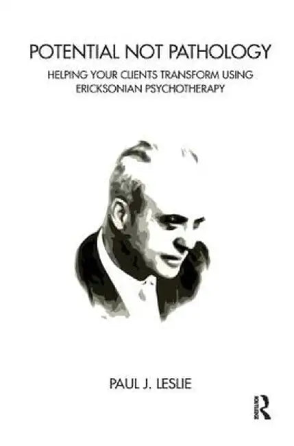 Potential Not Pathology: Helping Your Clients Transform Using Ericksonian Psychotherapy by Paul J. Leslie
