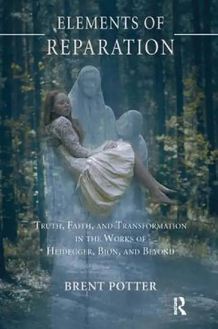 Elements of Reparation: Truth, Faith, and Transformation in the Works of Heidegger, Bion, and Beyond by Brent Potter