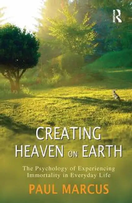 Creating Heaven on Earth: The Psychology of Experiencing Immortality in Everyday Life by Paul Marcus