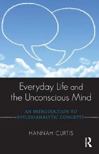 Everyday Life and the Unconscious Mind: An Introduction to Psychoanalytic Concepts by Hannah Curtis
