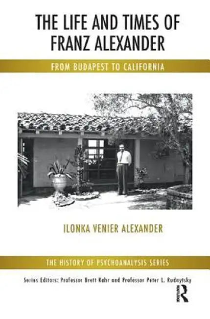 The Life and Times of Franz Alexander: From Budapest to California by Ilonka Venier Alexander