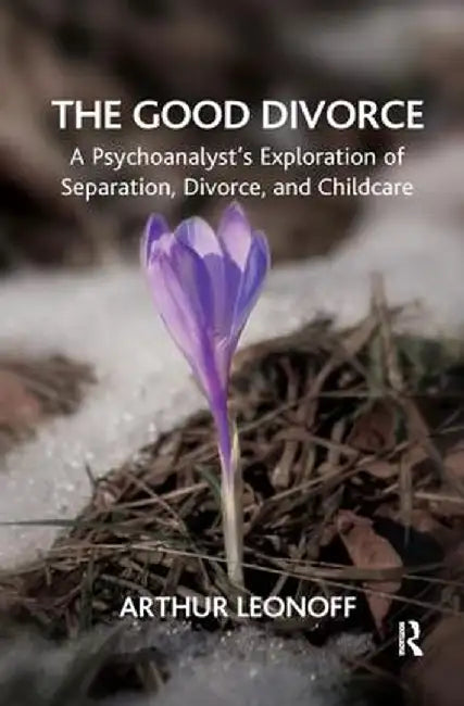 The Good Divorce: A Psychoanalyst's Exploration of Separation, Divorce, and Childcare by Arthur Leonoff