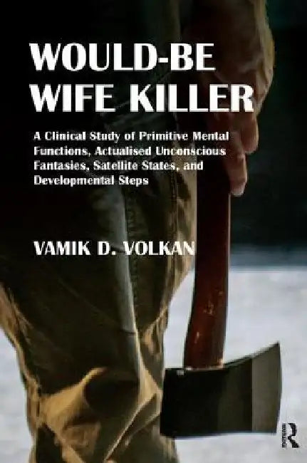 Would-Be Wife Killer: A Clinical Study of Primitive Mental Functions, Actualised Unconscious Fantasies, Satellite States, and Developmental by Vamik D. Volkan