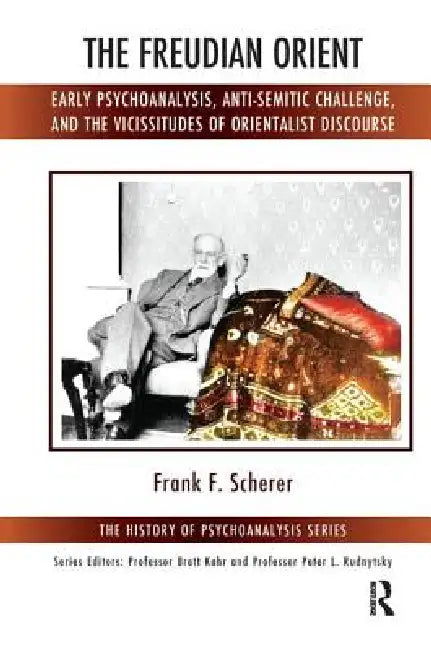 The Freudian Orient: Early Psychoanalysis, Anti-Semitic Challenge, and the Vicissitudes of Orientalist Discourse by Frank F. Scherer