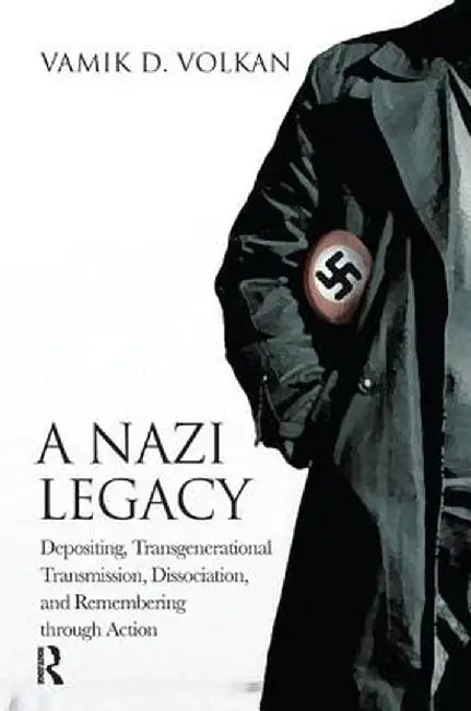 A Nazi Legacy: Depositing, Transgenerational Transmission, Dissociation, and Remembering Through Action by Vamik D. Volkan