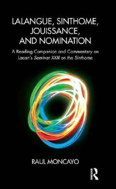 Lalangue, Sinthome, Jouissance, and Nomination: A Reading Companion and Commentary on Lacan's Seminar XXIII on the Sinthome by Raul Moncayo