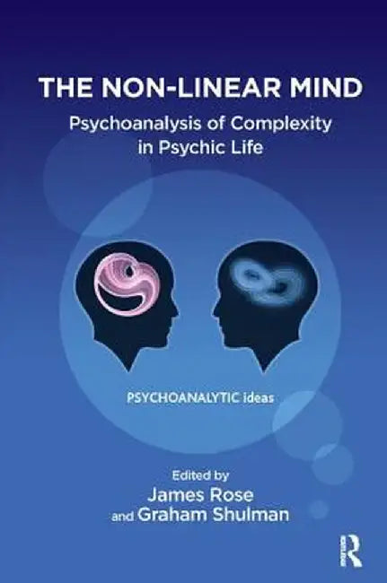 The Non-Linear Mind: Psychoanalysis of Complexity in Psychic Life by James Rose