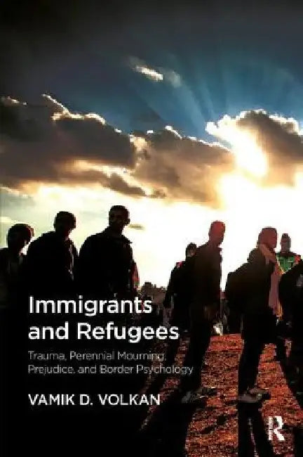 Immigrants and Refugees: Trauma, Perennial Mourning, Prejudice, and Border Psychology by Vamik D. Volkan