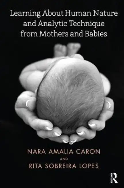 Learning about Human Nature and Analytic Technique from Mothers and Babies by Nara Amelia Caron