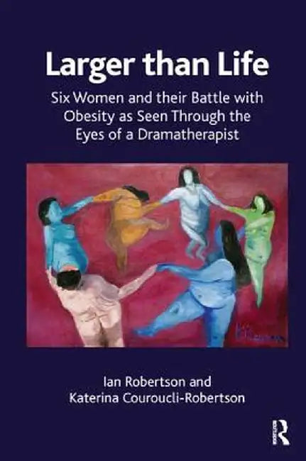 Larger Than Life: Six Women and Their Battle with Obesity as Seen Through the Eyes of a Dramatherapist by Kate Couroucli-Robertson