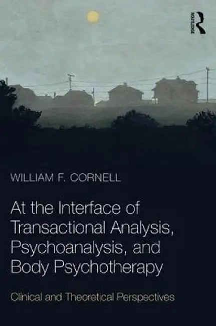 At the Interface of Transactional Analysis, Psychoanalysis, and Body Psychotherapy: Clinical and Theoretical Perspectives by William F. Cornell