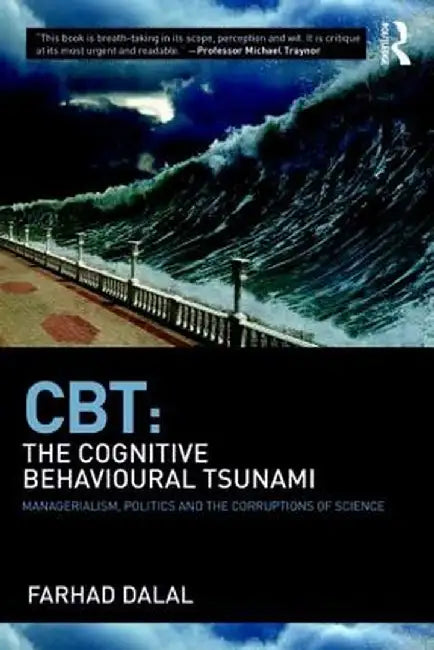 Cbt: The Cognitive Behavioural Tsunami: Managerialism, Politics and the Corruptions of Science by Farhad Dalal