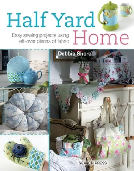 Half Yard Home: Eary Sewing Projects Using Left-Over Pieces of Fabric by Debbie Shore