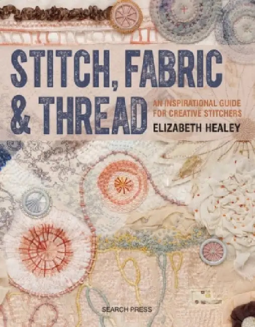Stitch, Fabric & Thread: An Inspirational Guide for Creative Stitchers by Elizabeth Healey