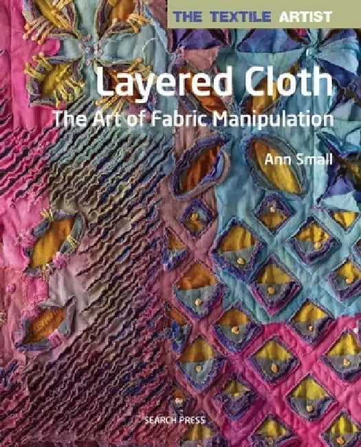 The Textile Artist: Layered Cloth: The Art of Fabric Manipulation by Ann Small