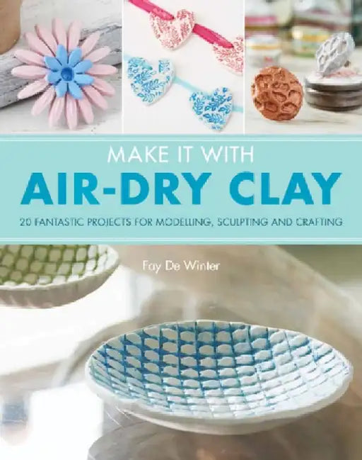 Make It With Air-Dry Clay: 20 Fantastic Projects for Modelling, Sculpting, and Craft by Fay De Winter