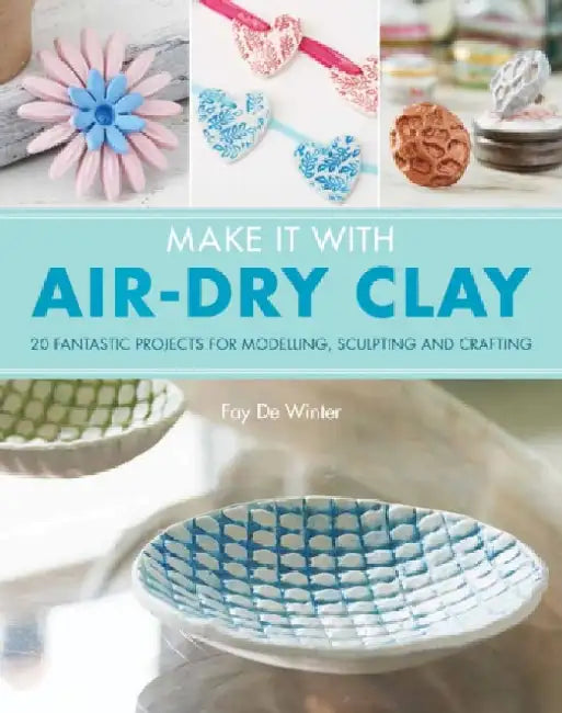 Make It With Air-Dry Clay: 20 Fantastic Projects for Modelling, Sculpting, and Craft by Fay De Winter