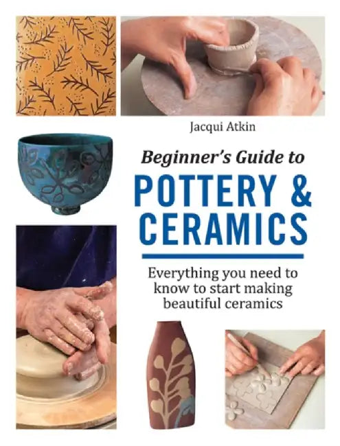 Beginner's Guide to Pottery and Ceramics: Everything You Need to Know to Start Making Beautiful Ceramics by Atkin