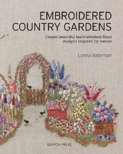 Embroidered Country Gardens: Create Beautiful Hand-Stitched Floral Designs Inspired by Nature by Lorna Bateman