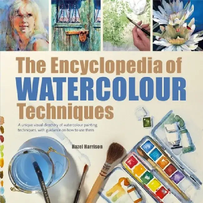 The Encyclopedia of Watercolour Techniques: A Unique Visual Directory of Watercolour Painting Techniques, with Guidance on How to Use Them by Hazel Harrison