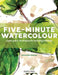 Five-Minute Watercolour: Super-Quick Techniques for Amazing Paintings by Samantha Nielsen