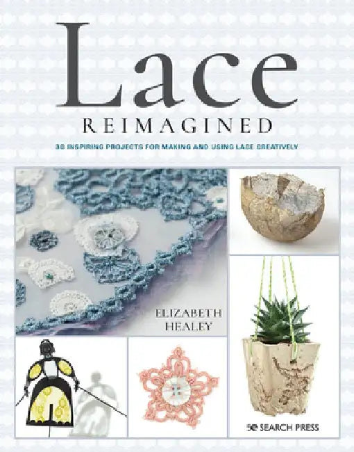 Lace Reimagined: 30 Inspiring Projects for Making and Using Lace Creatively by Elizabeth Healey
