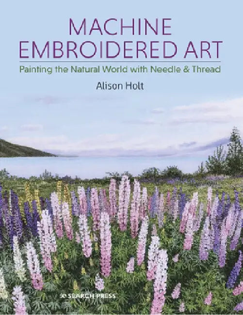 Machine Embroidered Art: Painting the Natural World with Needle & Thread by Alison Holt