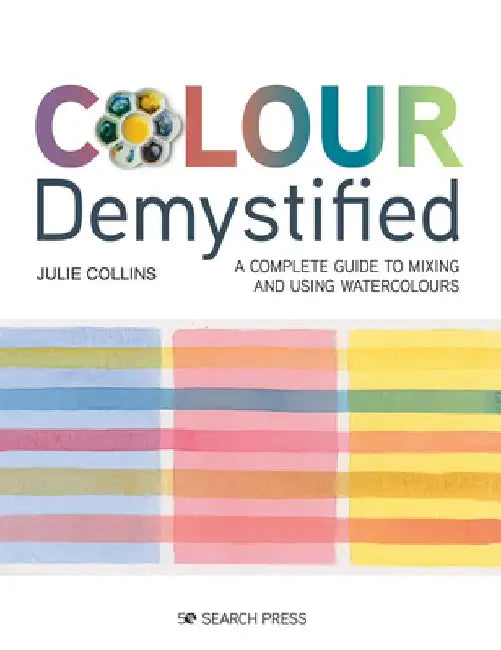 Colour Demystified: A Complete Guide to Mixing and Using Watercolours by Julie Collins