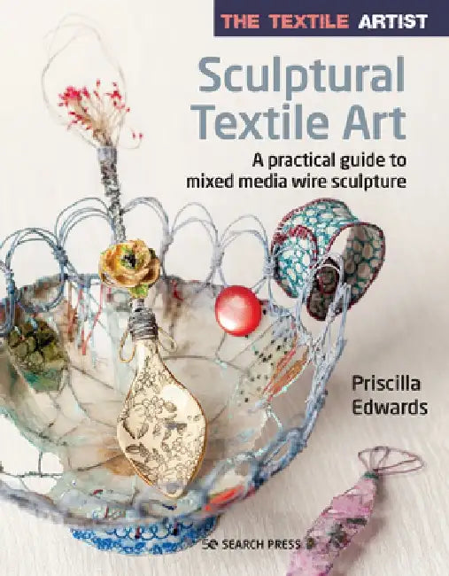 The Textile Artist: Sculptural Textile Art: A Practical Guide to Mixed Media Wire Sculpture by Priscilla Edwards