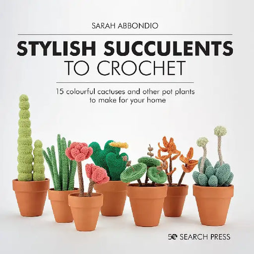 Stylish Succulents to Crochet: 15 Colourful Cactuses and Other Pot Plants to Make for Your Home by Sarah Abbondio