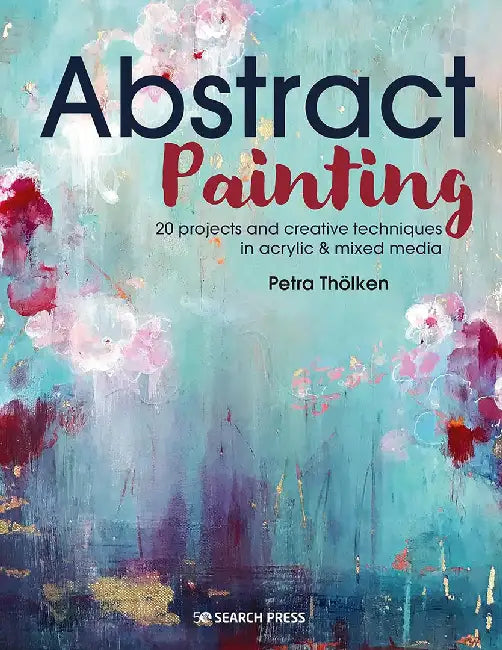 Abstract Painting: 20 Projects and Creative Techniques in Acrylic & Mixed Media by Petra Tholken