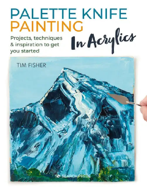 Palette Knife Painting in Acrylics: Projects, Techniques & Inspiration to Get You Started by Tim Fisher