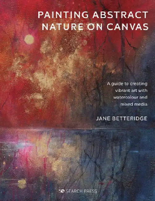 Painting Abstract Nature on Canvas: A Guide to Creating Vibrant Art with Watercolour and Mixed Media by Jane Betteridge