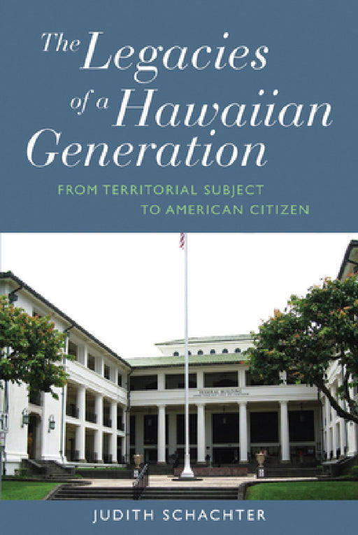 The Legacies of a Hawaiian Generation: From Territorial Subject to American Citizen by Judith Schachter