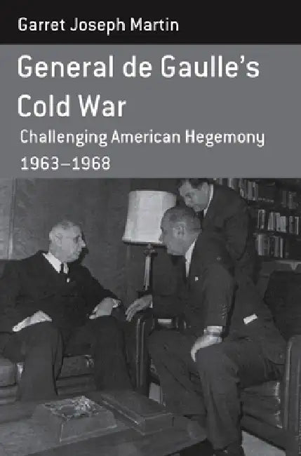 General de Gaulle's Cold War: Challenging American Hegemony, 1963-68 by Garret Joseph Martin