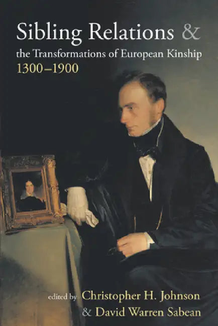 Sibling Relations and the Transformations of European Kinship, 1300-1900 by Christopher H. Johnson, David Warren Sabean