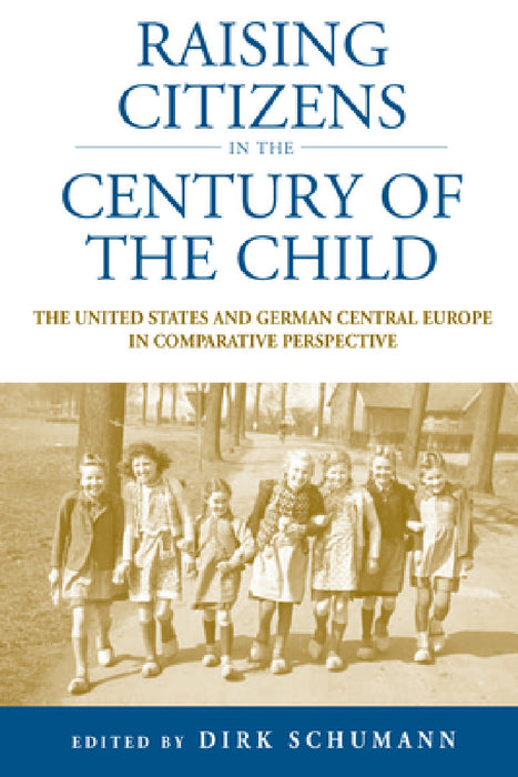 Raising Citizens in the 'Century of the Child': The United States and German Central Europe in Comparative Perspective by Dirk Schumann